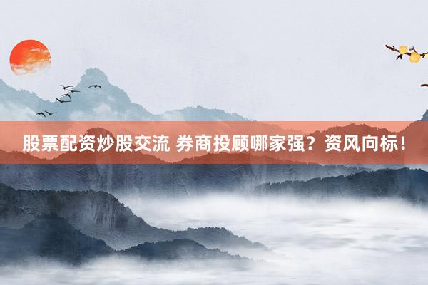 股票配资炒股交流 券商投顾哪家强？资风向标！