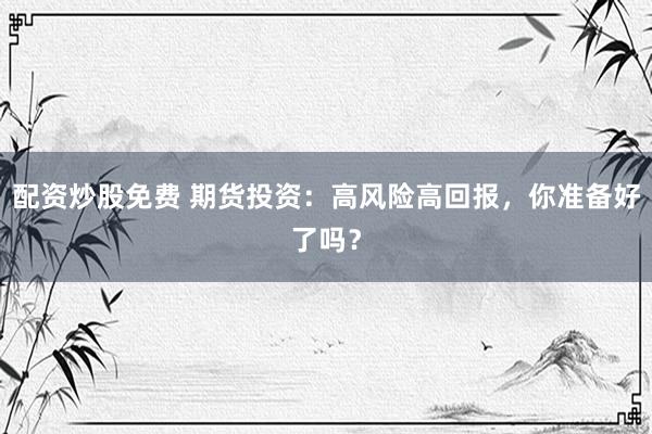 配资炒股免费 期货投资：高风险高回报，你准备好了吗？