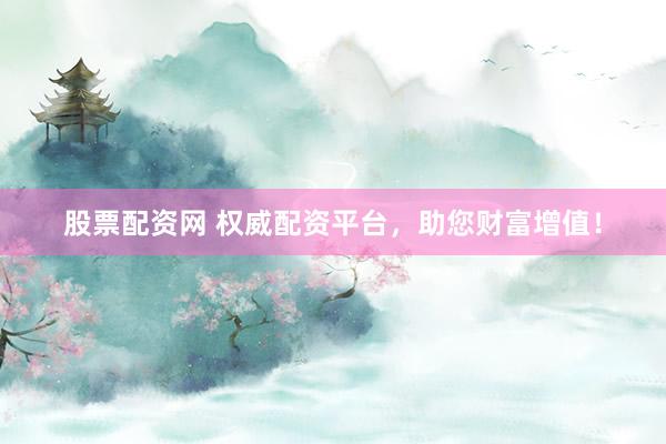 股票配资网 权威配资平台，助您财富增值！
