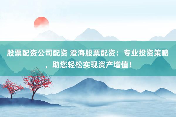 股票配资公司配资 澄海股票配资：专业投资策略，助您轻松实现资产增值！