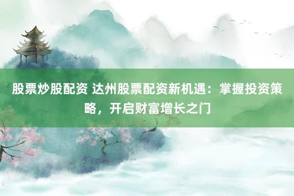 股票炒股配资 达州股票配资新机遇：掌握投资策略，开启财富增长之门