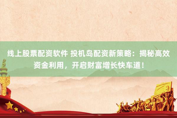 线上股票配资软件 投机岛配资新策略：揭秘高效资金利用，开启财富增长快车道！