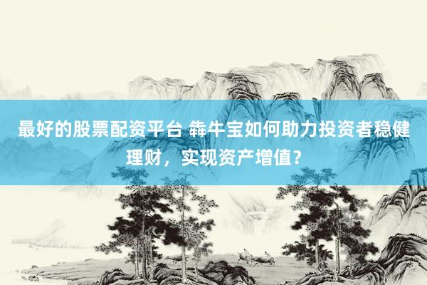 最好的股票配资平台 犇牛宝如何助力投资者稳健理财，实现资产增值？