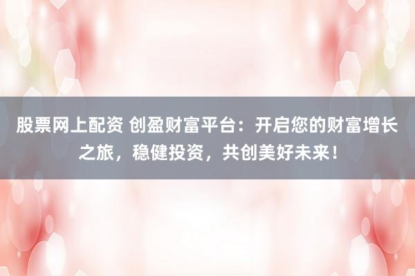 股票网上配资 创盈财富平台：开启您的财富增长之旅，稳健投资，共创美好未来！