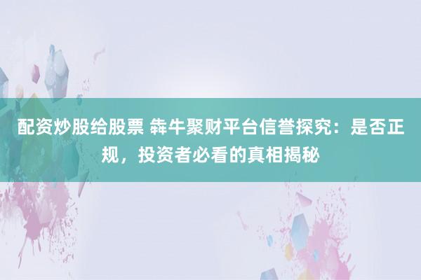 配资炒股给股票 犇牛聚财平台信誉探究：是否正规，投资者必看的真相揭秘