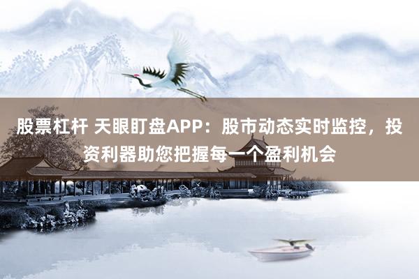 股票杠杆 天眼盯盘APP：股市动态实时监控，投资利器助您把握每一个盈利机会