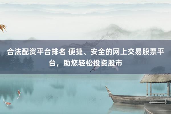 合法配资平台排名 便捷、安全的网上交易股票平台，助您轻松投资股市