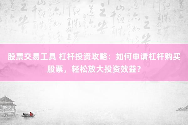 股票交易工具 杠杆投资攻略：如何申请杠杆购买股票，轻松放大投资效益？
