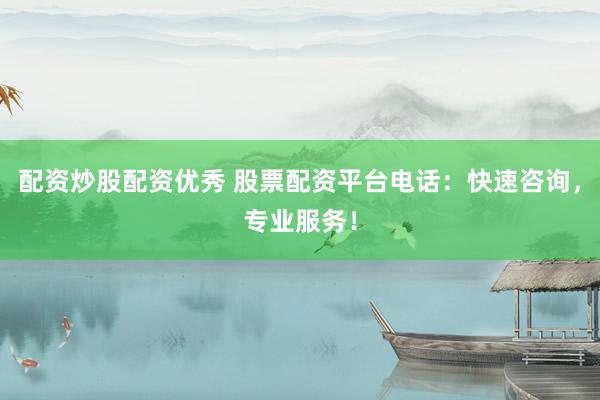 配资炒股配资优秀 股票配资平台电话：快速咨询，专业服务！