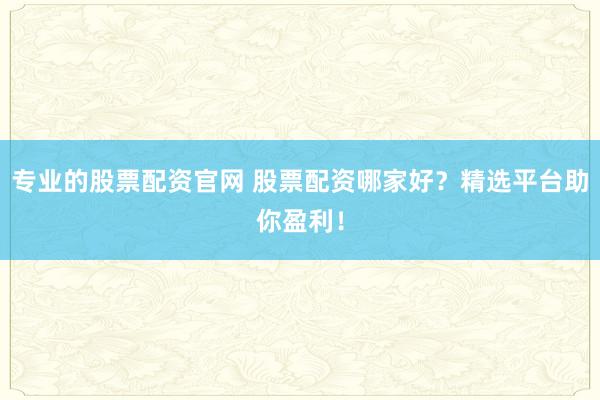 专业的股票配资官网 股票配资哪家好？精选平台助你盈利！