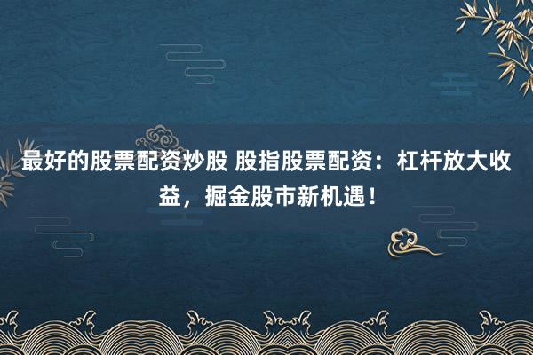 最好的股票配资炒股 股指股票配资：杠杆放大收益，掘金股市新机遇！
