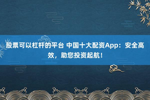 股票可以杠杆的平台 中国十大配资App：安全高效，助您投资起航！