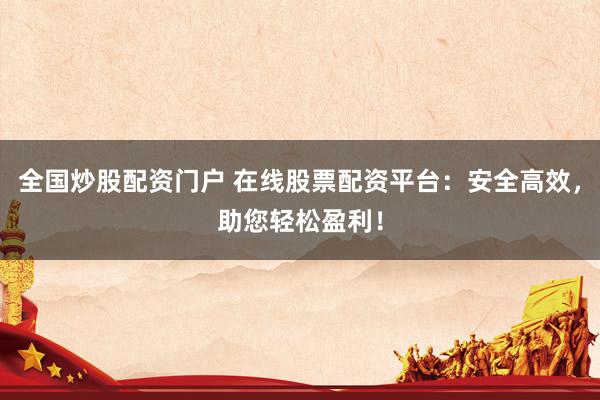 全国炒股配资门户 在线股票配资平台：安全高效，助您轻松盈利！