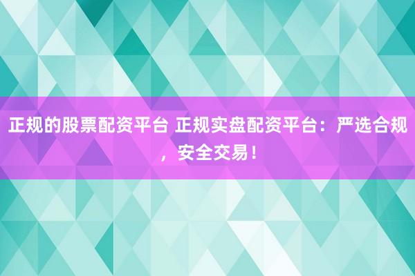 正规的股票配资平台 正规实盘配资平台：严选合规，安全交易！