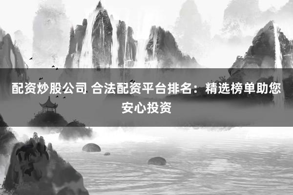 配资炒股公司 合法配资平台排名：精选榜单助您安心投资