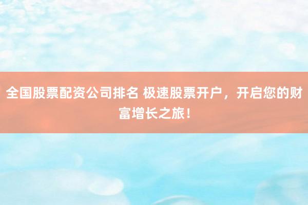 全国股票配资公司排名 极速股票开户，开启您的财富增长之旅！