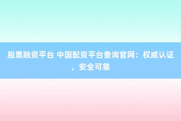股票融资平台 中国配资平台查询官网：权威认证，安全可靠