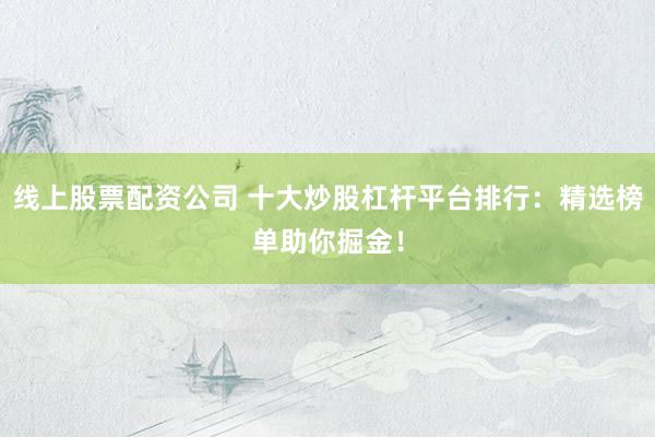 线上股票配资公司 十大炒股杠杆平台排行：精选榜单助你掘金！
