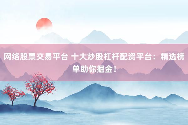 网络股票交易平台 十大炒股杠杆配资平台：精选榜单助你掘金！