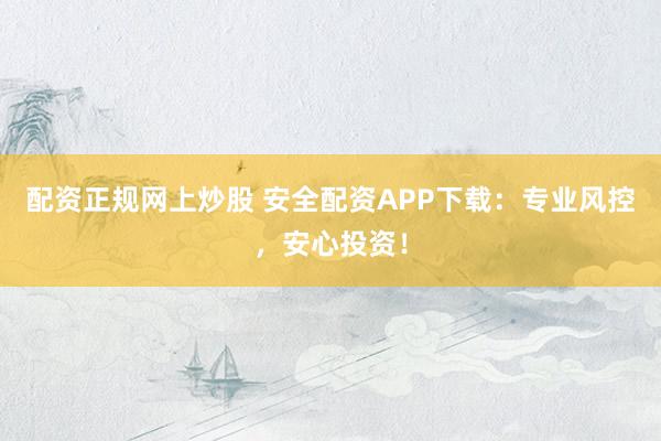 配资正规网上炒股 安全配资APP下载：专业风控，安心投资！