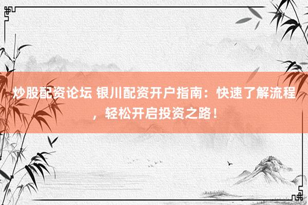 炒股配资论坛 银川配资开户指南：快速了解流程，轻松开启投资之路！