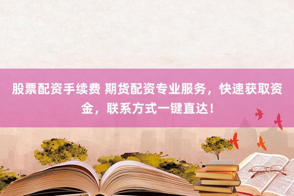 股票配资手续费 期货配资专业服务，快速获取资金，联系方式一键直达！