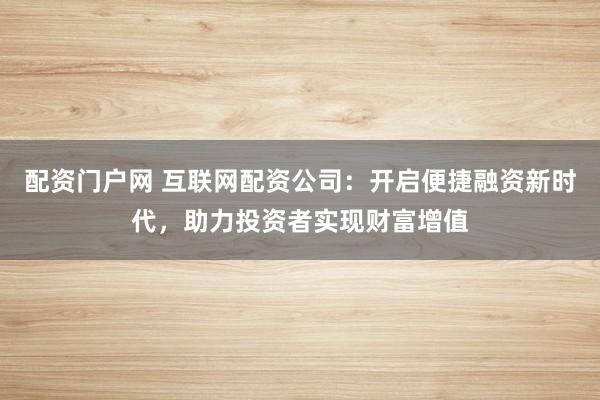 配资门户网 互联网配资公司：开启便捷融资新时代，助力投资者实现财富增值