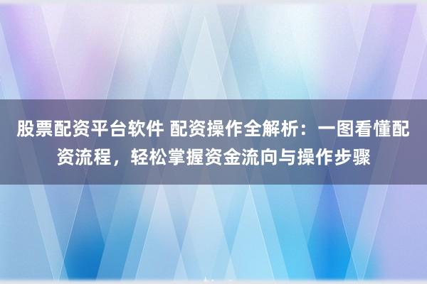 股票配资平台软件 配资操作全解析：一图看懂配资流程，轻松掌握资金流向与操作步骤