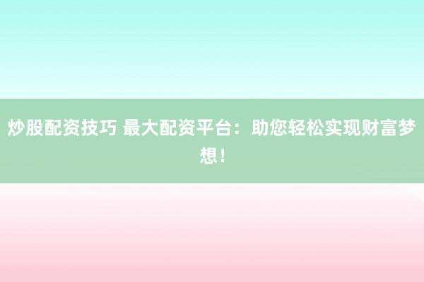 炒股配资技巧 最大配资平台：助您轻松实现财富梦想！