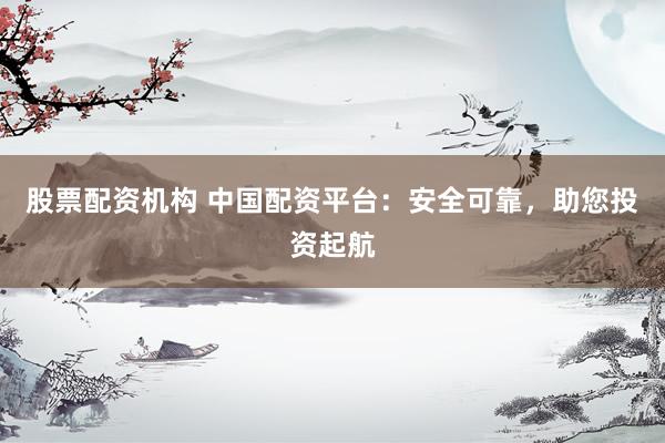 股票配资机构 中国配资平台：安全可靠，助您投资起航