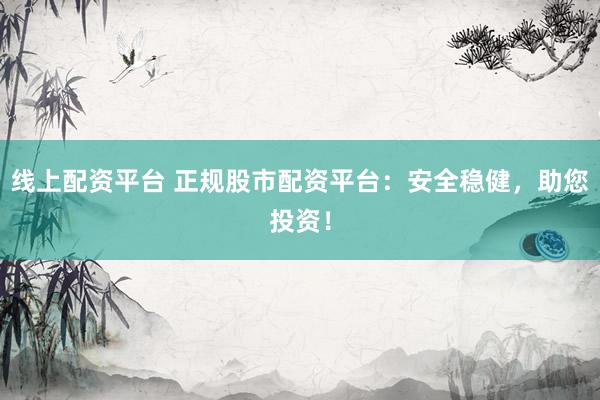 线上配资平台 正规股市配资平台：安全稳健，助您投资！