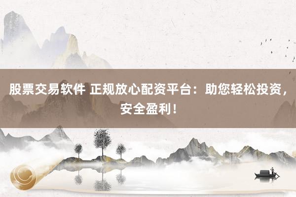 股票交易软件 正规放心配资平台：助您轻松投资，安全盈利！