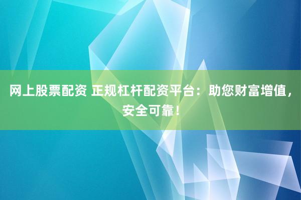 网上股票配资 正规杠杆配资平台：助您财富增值，安全可靠！