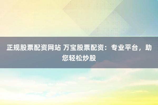 正规股票配资网站 万宝股票配资：专业平台，助您轻松炒股