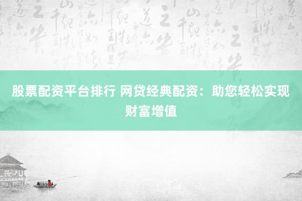 股票配资平台排行 网贷经典配资：助您轻松实现财富增值
