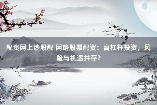 配资网上炒股配 网络股票配资：高杠杆投资，风险与机遇并存？