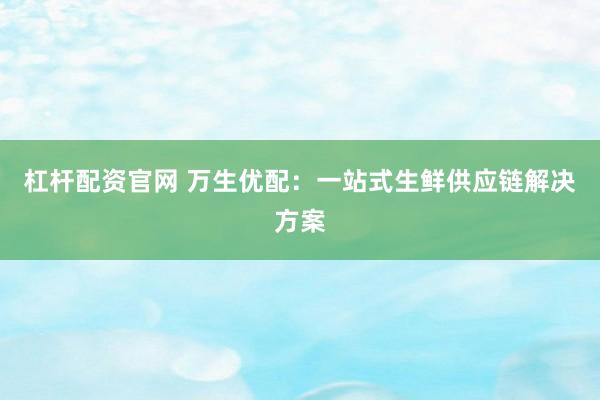 杠杆配资官网 万生优配：一站式生鲜供应链解决方案