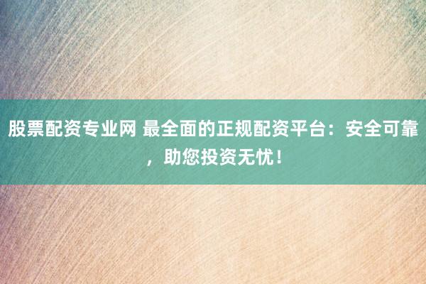 股票配资专业网 最全面的正规配资平台：安全可靠，助您投资无忧！