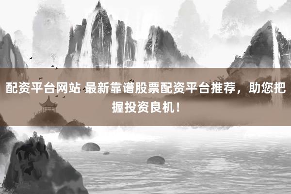 配资平台网站 最新靠谱股票配资平台推荐，助您把握投资良机！