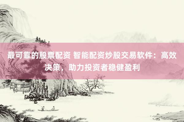 最可靠的股票配资 智能配资炒股交易软件：高效决策，助力投资者稳健盈利