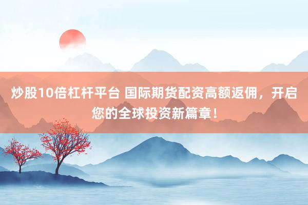 炒股10倍杠杆平台 国际期货配资高额返佣，开启您的全球投资新篇章！