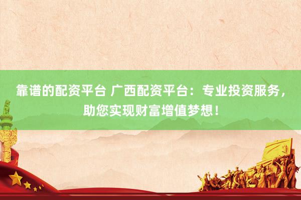 靠谱的配资平台 广西配资平台：专业投资服务，助您实现财富增值梦想！