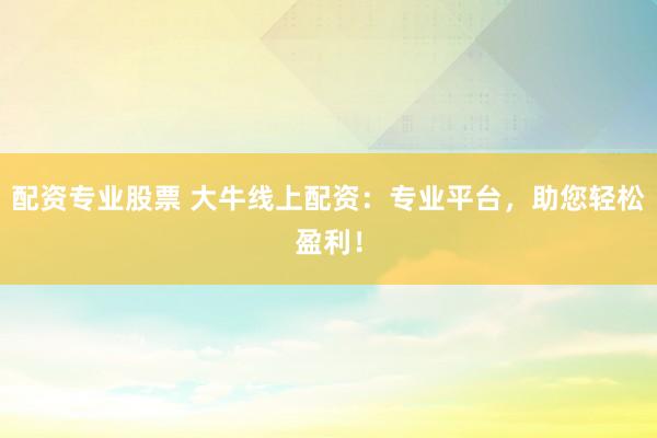 配资专业股票 大牛线上配资：专业平台，助您轻松盈利！