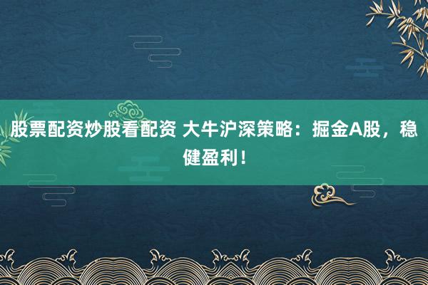 股票配资炒股看配资 大牛沪深策略：掘金A股，稳健盈利！