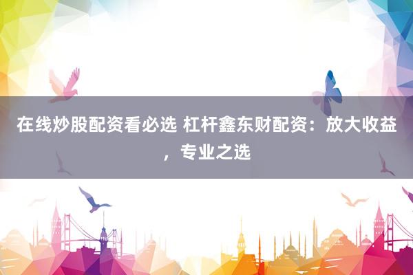 在线炒股配资看必选 杠杆鑫东财配资：放大收益，专业之选