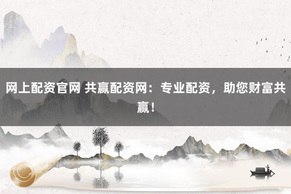 网上配资官网 共赢配资网：专业配资，助您财富共赢！