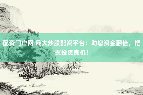 配资门户网 最大炒股配资平台：助您资金翻倍，把握投资良机！