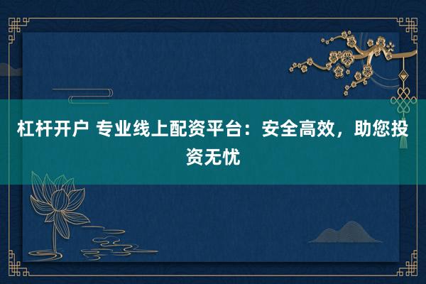 杠杆开户 专业线上配资平台：安全高效，助您投资无忧