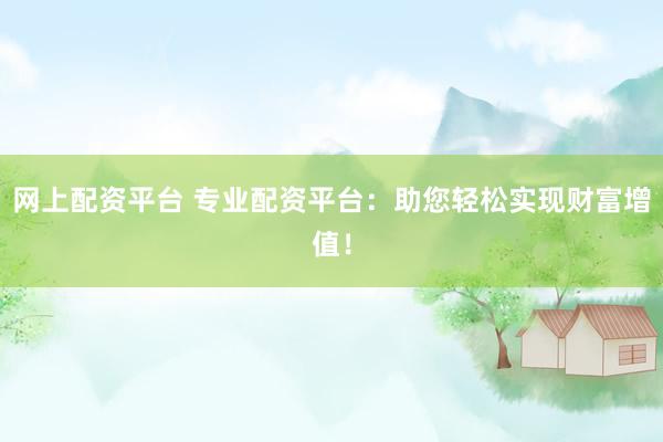 网上配资平台 专业配资平台：助您轻松实现财富增值！