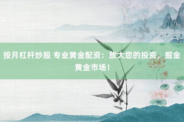 按月杠杆炒股 专业黄金配资：放大您的投资，掘金黄金市场！